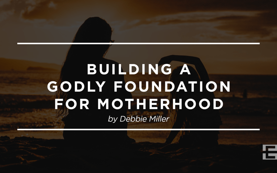 Building a Godly Foundation for Motherhood